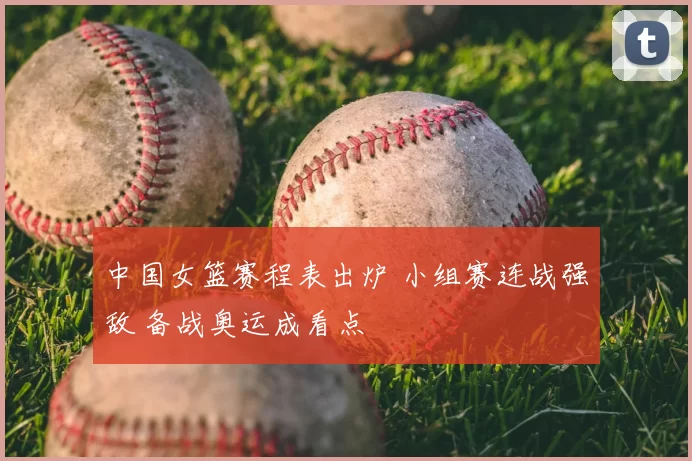 中国女篮赛程表出炉 小组赛连战强敌 备战奥运成看点