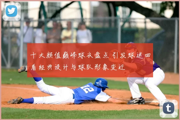 十大颜值巅峰球衣盘点 引发球迷回看经典设计与球队形象变迁