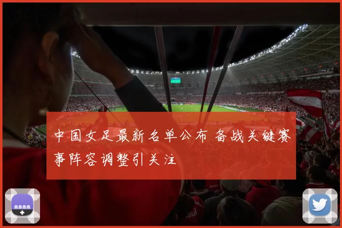 中国女足最新名单公布 备战关键赛事阵容调整引关注