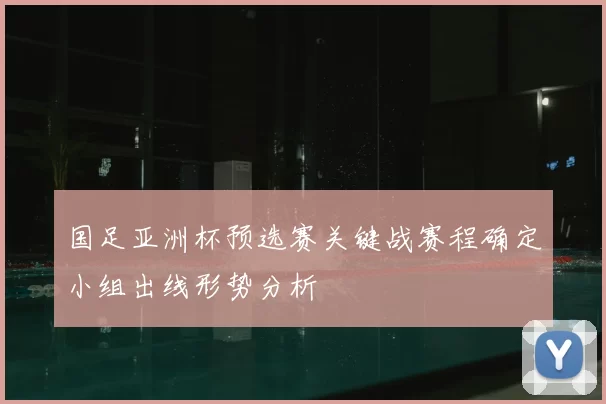 国足亚洲杯预选赛关键战赛程确定小组出线形势分析
