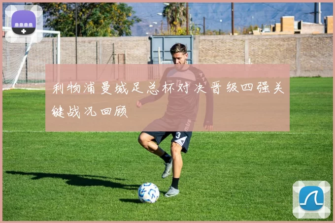 利物浦曼城足总杯对决晋级四强关键战况回顾
