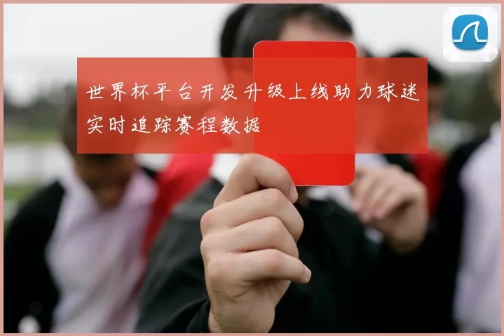 世界杯平台开发升级上线助力球迷实时追踪赛程数据