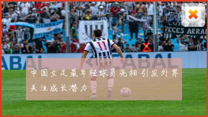 中国女足最年轻球员亮相 引发外界关注成长潜力