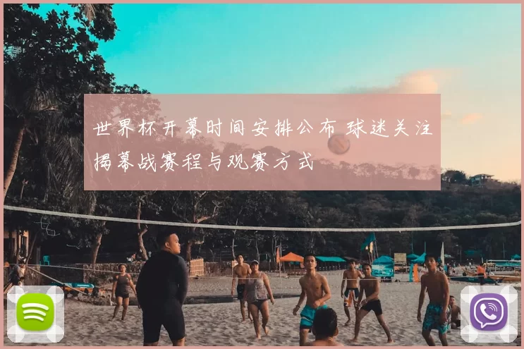 世界杯开幕时间安排公布 球迷关注揭幕战赛程与观赛方式