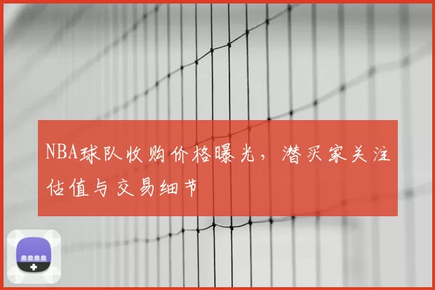 NBA球队收购价格曝光，潜买家关注估值与交易细节