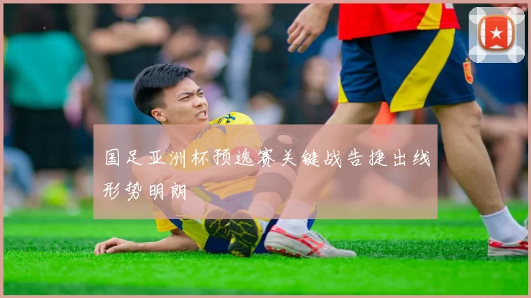 国足亚洲杯预选赛关键战告捷出线形势明朗