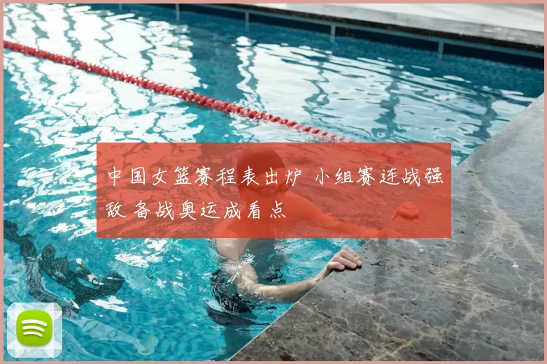 中国女篮赛程表出炉 小组赛连战强敌 备战奥运成看点