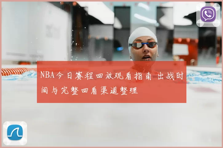 NBA今日赛程回放观看指南 出战时间与完整回看渠道整理
