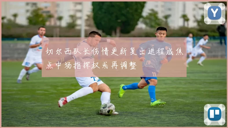 切尔西队长伤情更新复出进程成焦点中场指挥权或再调整