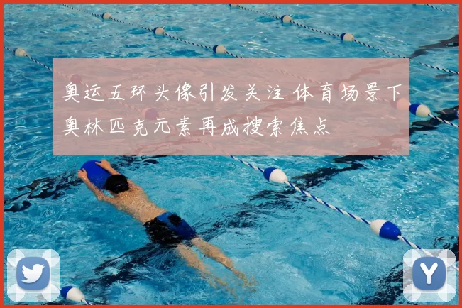 奥运五环头像引发关注 体育场景下奥林匹克元素再成搜索焦点