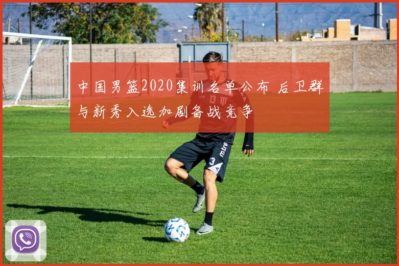 中国男篮2020集训名单公布 后卫群与新秀入选加剧备战竞争