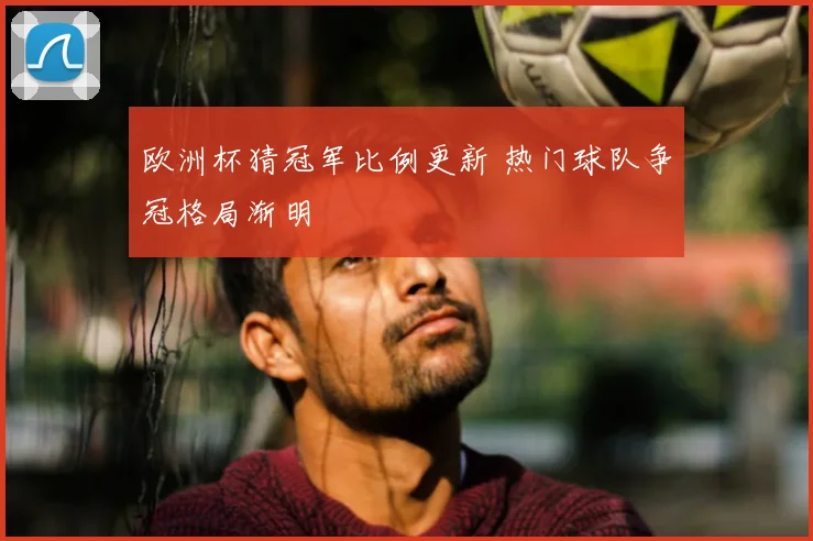 欧洲杯猜冠军比例更新 热门球队争冠格局渐明