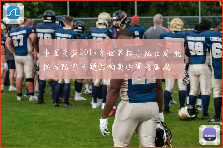 中国男篮2019年世界杯小组出局 轮换与防守问题影响奥运资格备战