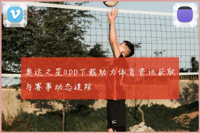 奥运之星app下载助力体育资讯获取与赛事动态追踪