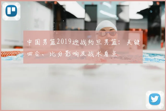 中国男篮2019迎战约旦男篮：关键回合、比分影响及战术看点