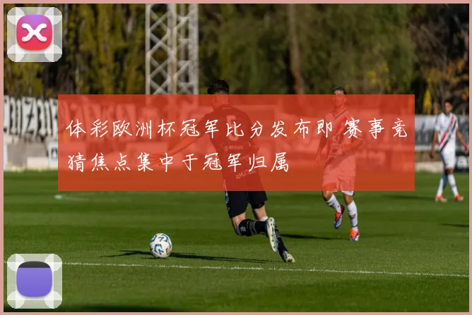 体彩欧洲杯冠军比分发布即 赛事竞猜焦点集中于冠军归属