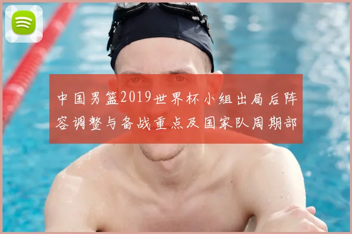 中国男篮2019世界杯小组出局后阵容调整与备战重点及国家队周期部署