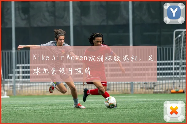 Nike Air Woven欧洲杯版亮相,足球元素设计吸睛